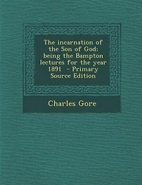 The incarnation of the Son of God; being the Bampton lectures for the year 1891  - Primary Source Edition