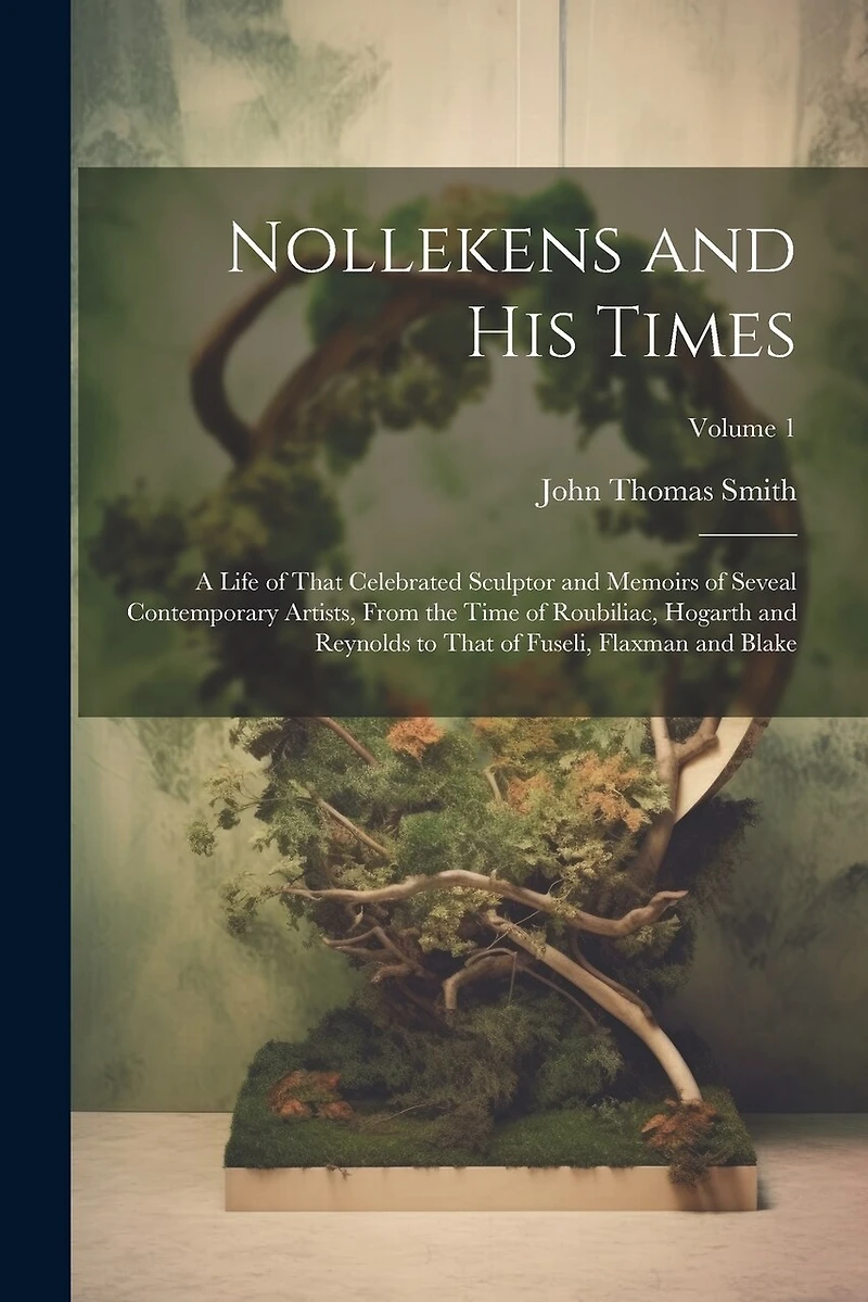 Nollekens and His Times: A Life of That Celebrated Sculptor and Memoirs of Seveal Contemporary Artists, From the Time of Roubiliac, Hogarth and Reynolds to That of Fuseli, Flaxman and Blake; Volume 1