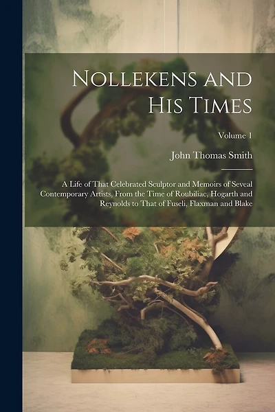 Nollekens and His Times: A Life of That Celebrated Sculptor and Memoirs of Seveal Contemporary Artists, From the Time of Roubiliac, Hogarth and Reynolds to That of Fuseli, Flaxman and Blake; Volume 1