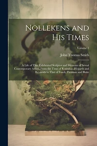 Nollekens and His Times: A Life of That Celebrated Sculptor and Memoirs of Seveal Contemporary Artists, From the Time of Roubiliac, Hogarth and Reynolds to That of Fuseli, Flaxman and Blake; Volume 1