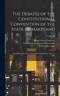 The Debates of the Constitutional Convention of the State of Maryland: Assembled at the City of Annapolis, Wednesday, April 27, 1864; Volume III
