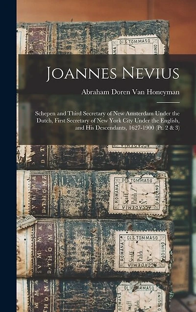 Joannes Nevius: Schepen and Third Secretary of New Amsterdam Under the Dutch, First Secretary of New York City Under the English, and His Descendants, 1627-1900 (Pt. 2 & 3)