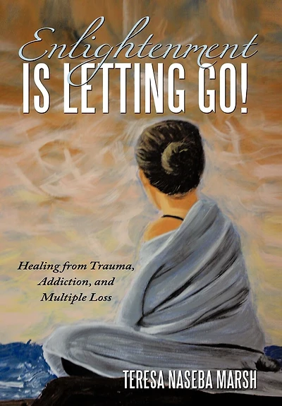 Enlightenment is Letting Go!: Healing from Trauma, Addiction, and Multiple Loss