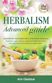 Herbalism Advanced guide: Discover Ten Wild Herbs useful for Modern Problems. Learn how to Grow and Use Common and Wild Herbs at Home for Herbal Medicine & Remedies by simple Recipies.