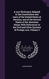 A Law Dictionary Adapted to the Constitution and Laws of the United States of America, and of the Several States of the American Union; With References to the Civil and Other Systems of Foreign Law