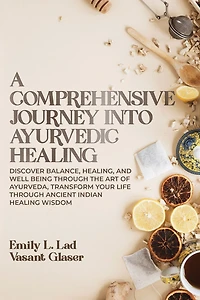 A Comprehensive Journey into Ayurvedic Healing: Discover Balance, Healing, and Wellbeing through the Art of Ayurveda, Transform Your Life Through Ancient Indian Healing Wisdom