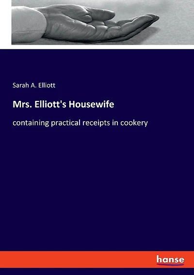 Mrs. Elliott's Housewife: Containing Practical Receipts In Cookery