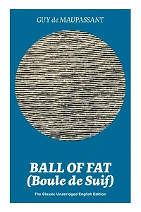 Ball of Fat (Boule de Suif) - The Classic Unabridged English Edition: The True Life Story Behind "Uncle Tom's Cabin"