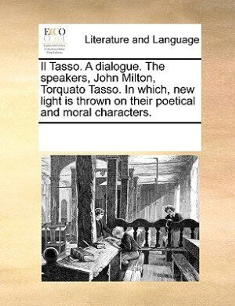 Il Tasso. A Dialogue. The Speakers, John Milton, Torquato Which, new Light is Thrown on Their Poetical and Moral Characters