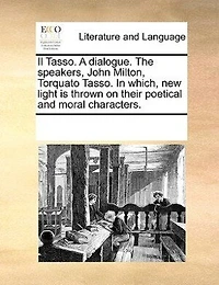 Il Tasso. A Dialogue. The Speakers, John Milton, Torquato Which, new Light is Thrown on Their Poetical and Moral Characters