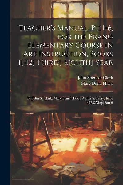 Teacher's Manual, Pt. 1-6, for the Prang Elementary Course in Art Instruction, Books 1[-12] Third[-Eighth] Year: By John S. Clark, Mary Dana Hicks, Walter S. Perry, Issue 357, Part 6