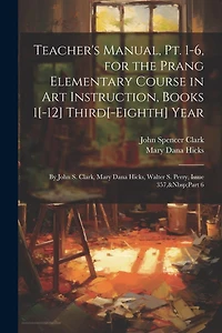 Teacher's Manual, Pt. 1-6, for the Prang Elementary Course in Art Instruction, Books 1[-12] Third[-Eighth] Year: By John S. Clark, Mary Dana Hicks, Walter S. Perry, Issue 357, Part 6