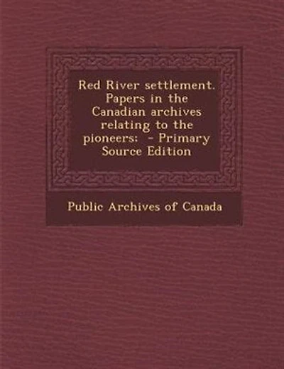 Red River settlement. Papers in the Canadian archives relating to the pioneers;