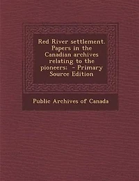 Red River settlement. Papers in the Canadian archives relating to the pioneers;