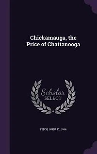 Chickamauga, the Price of Chattanooga: A Description Strategic Plans, Marches, and Battles Campaign Chattanooga (Classic