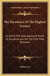 The Paradoxes Of The Highest Science: In Which The Most Advanced Truths Of Occultism Are For The First Time Revealed