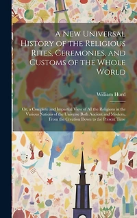 A New Universal History of the Religious Rites, Ceremonies, and Customs of the Whole World: Or, a Complete and Impartial View of All the Religions in the Various Nations of the Universe Both Ancient and Modern, From the Creation Down to the Present Time