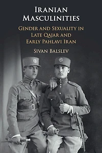 Iranian Masculinities: Gender And Sexuality Late Qajar Early Pahlavi Iran