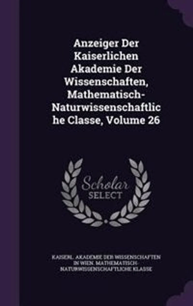 Anzeiger Der Kaiserlichen Akademie Der Wissenschaften, Mathematisch-Naturwissenschaftliche Classe, Volume 26
