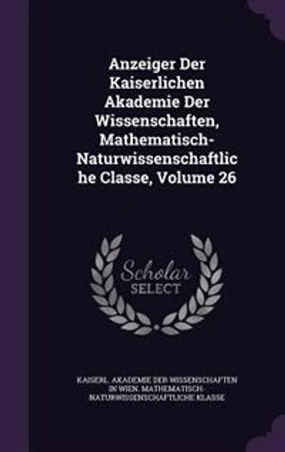 Anzeiger Der Kaiserlichen Akademie Der Wissenschaften, Mathematisch-Naturwissenschaftliche Classe, Volume 26