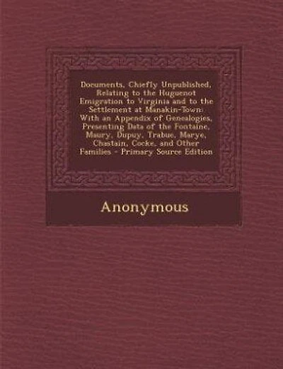 Documents, Chiefly Unpublished, Relating to the Huguenot Emigration to Virginia and to the Settlement at Manakin-Town: With an Appendix of Genealogies, Presenting Data of the Fontaine, Maury, Dupuy, Trabue, Marye, Chas