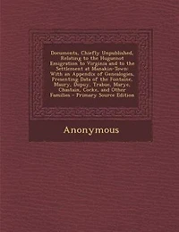 Documents, Chiefly Unpublished, Relating to the Huguenot Emigration to Virginia and to the Settlement at Manakin-Town: With an Appendix of Genealogies, Presenting Data of the Fontaine, Maury, Dupuy, Trabue, Marye, Chas