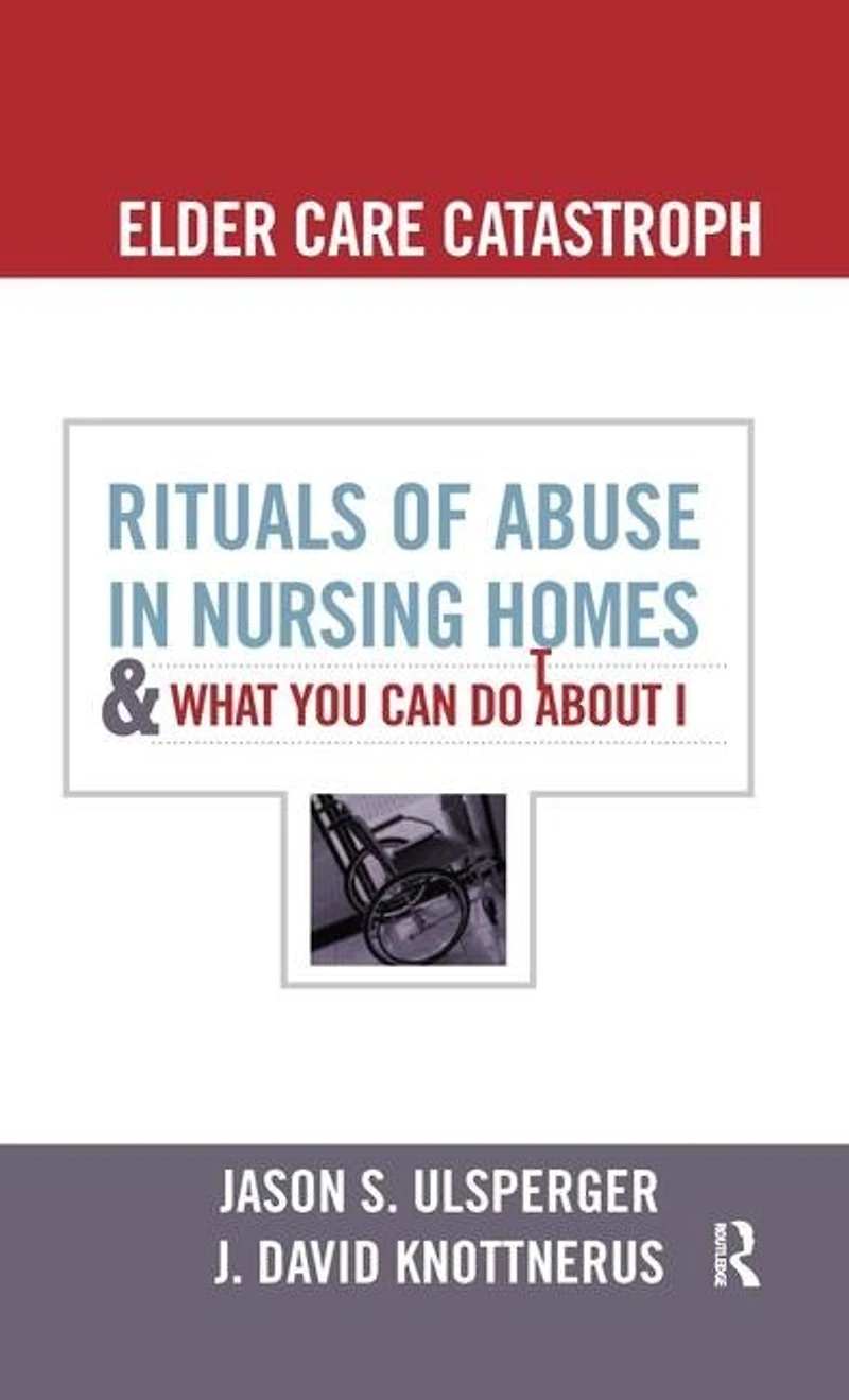 Elder Care Catastrophe: Rituals of Abuse Nursing Homes and What You Can Do about It