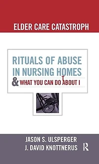 Elder Care Catastrophe: Rituals of Abuse Nursing Homes and What You Can Do about It