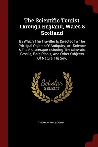 The Scientific Tourist Through England, Wales & Scotland: By Which Traveller Is Directed To Principal Objects Of Antiquity, Art, Science Pictur