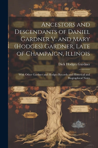 Ancestors and Descendants of Daniel Gardner V. and Mary (Hodges) Gardner, Late of Champaign, Illinois: With Other Gardner and Hodges Records and Historical and Biographical Notes