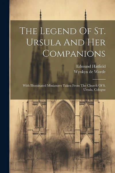 The Legend Of St. Ursula And Her Companions: With Illuminated Miniatures Taken From The Church Of S. Ursula, Cologne