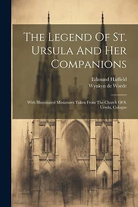 The Legend Of St. Ursula And Her Companions: With Illuminated Miniatures Taken From The Church Of S. Ursula, Cologne