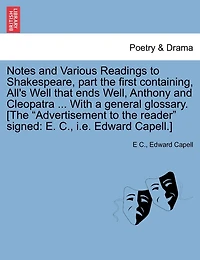 Notes And Various Readings To Shakespeare, Part The First Containing, All's Well That Ends Well, Anthony And Cleopatra ... With A General Glossary. [the "advertisement To The Reader" Signed: E. C., I.e. Edward Capell.]