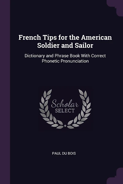 French Tips for the American Soldier and Sailor: Dictionary and Phrase Book With Correct Phonetic Pronunciation