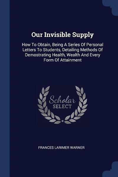 Our Invisible Supply: How To Obtain, Being A Series Of Personal Letters To Students, Detailing Methods Of Demostrating He