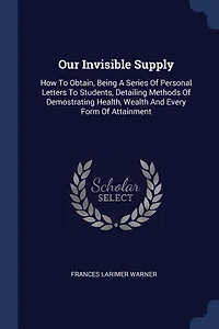 Our Invisible Supply: How To Obtain, Being A Series Of Personal Letters To Students, Detailing Methods Of Demostrating He