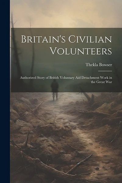 Britain's Civilian Volunteers; Authorized Story of British Voluntary aid Detachment Work in the Great War