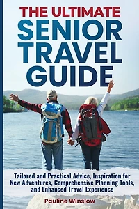 The Ultimate Senior Travel Guide: Tailored and Practical Advice, Inspiration for New Adventures, Comprehensive Planning Tools, and Enhanced Travel Experience