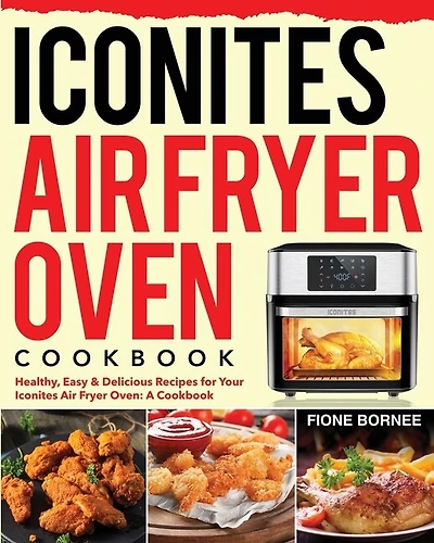Iconites Air Fryer Oven Cookbook: Healthy, Easy & Delicious Recipes for Your Iconites Air Fryer Oven: A Cookbook