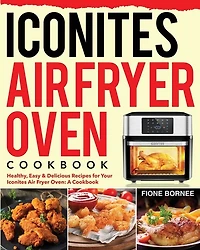 Iconites Air Fryer Oven Cookbook: Healthy, Easy & Delicious Recipes for Your Iconites Air Fryer Oven: A Cookbook