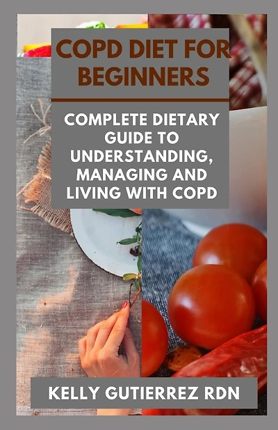 Copd Diet for Beginners: Complete Dietary Guide to Understanding, Managing and Living with COPD