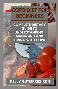Copd Diet for Beginners: Complete Dietary Guide to Understanding, Managing and Living with COPD