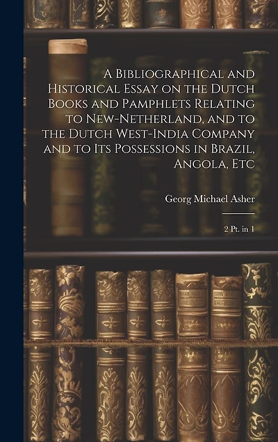 A Bibliographical and Historical Essay on the Dutch Books and Pamphlets Relating to New-Netherland, and to the Dutch West-India Company and to its Possessions in Brazil, Angola, Etc: 2 pt. in 1