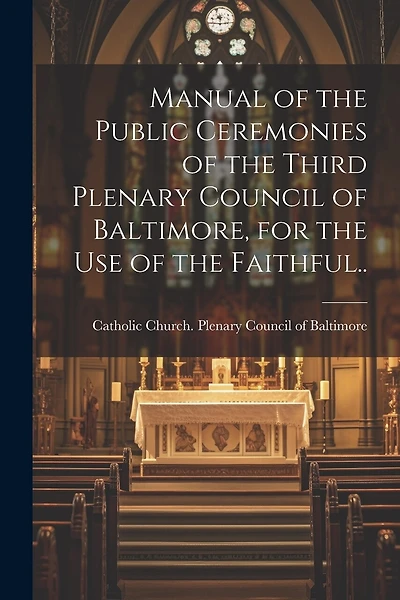 Manual of the Public Ceremonies of the Third Plenary Council of Baltimore, for the Use of the Faithful..