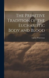 The Primitive Tradition of the Eucharistic Body and Blood [microform