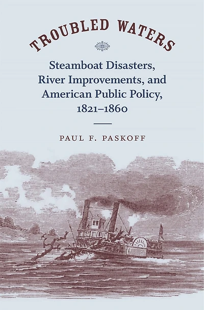 Troubled Waters: Steamboat Disasters, River Improvements, And American Public Policy, 1821--1860