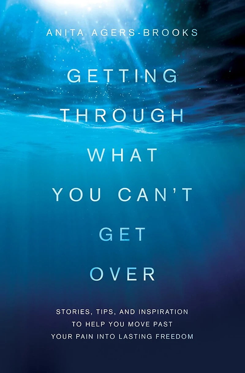 Getting through What You Can't Get Over: Stories, Tips, and Inspiration to Help Move Past  Your Pain into Lasting Freedom