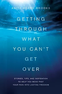 Getting through What You Can't Get Over: Stories, Tips, and Inspiration to Help Move Past  Your Pain into Lasting Freedom