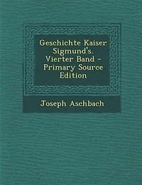 Geschichte Kaiser Sigmund's. Vierter Band - Primary Source Edition