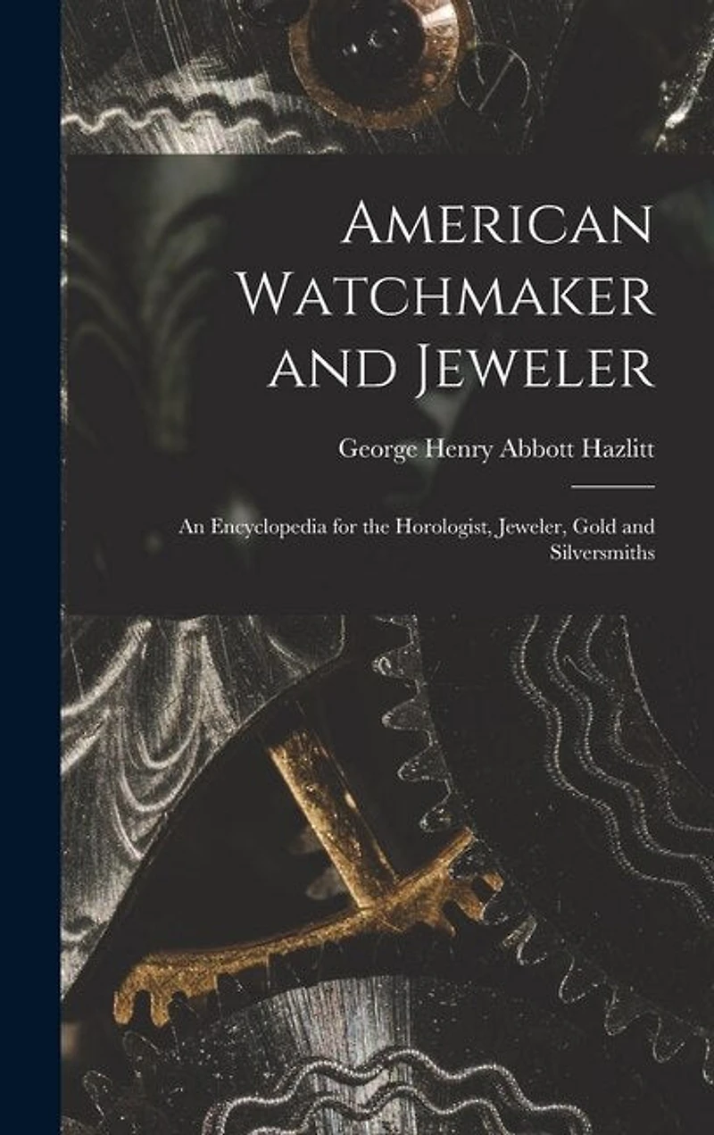 American Watchmaker and Jeweler: An Encyclopedia for the Horologist, Jeweler, Gold and Silversmiths